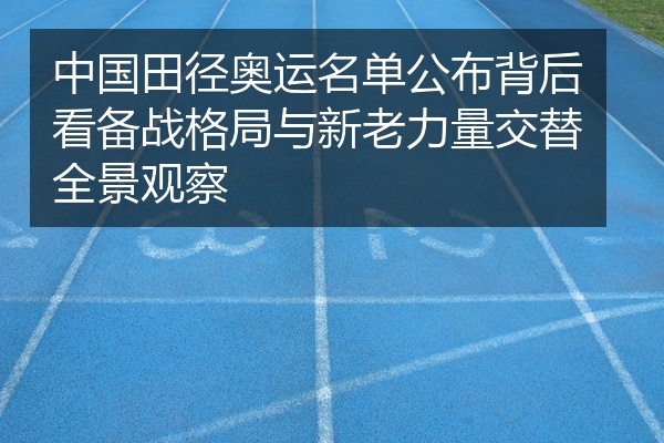 中国田径奥运名单公布背后看备战格局与新老力量交替全景观察
