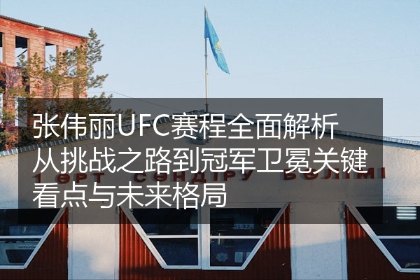 张伟丽UFC赛程全面解析从挑战之路到冠军卫冕关键看点与未来格局